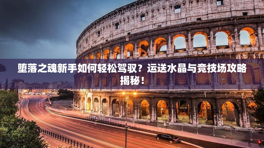 堕落之魂新手如何轻松驾驭？运送水晶与竞技场攻略揭秘！