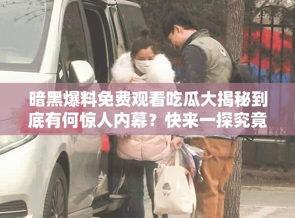 暗黑爆料免费观看吃瓜大揭秘到底有何惊人内幕？快来一探究竟