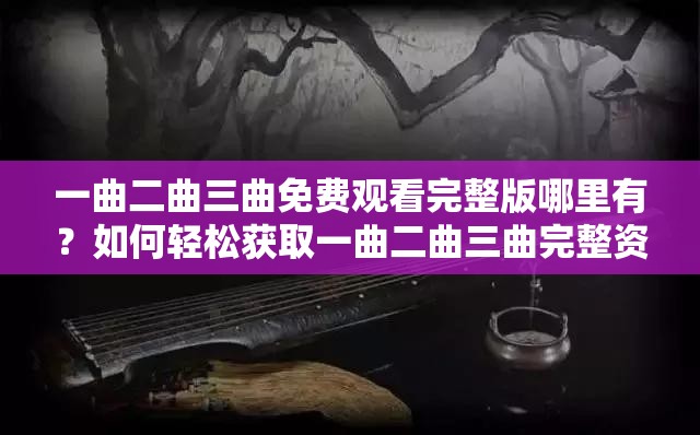一曲二曲三曲免费观看完整版哪里有？如何轻松获取一曲二曲三曲完整资源？