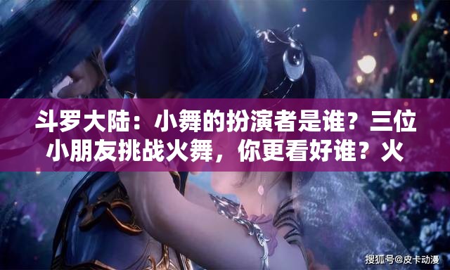斗罗大陆：小舞的扮演者是谁？三位小朋友挑战火舞，你更看好谁？火舞演员表大揭秘