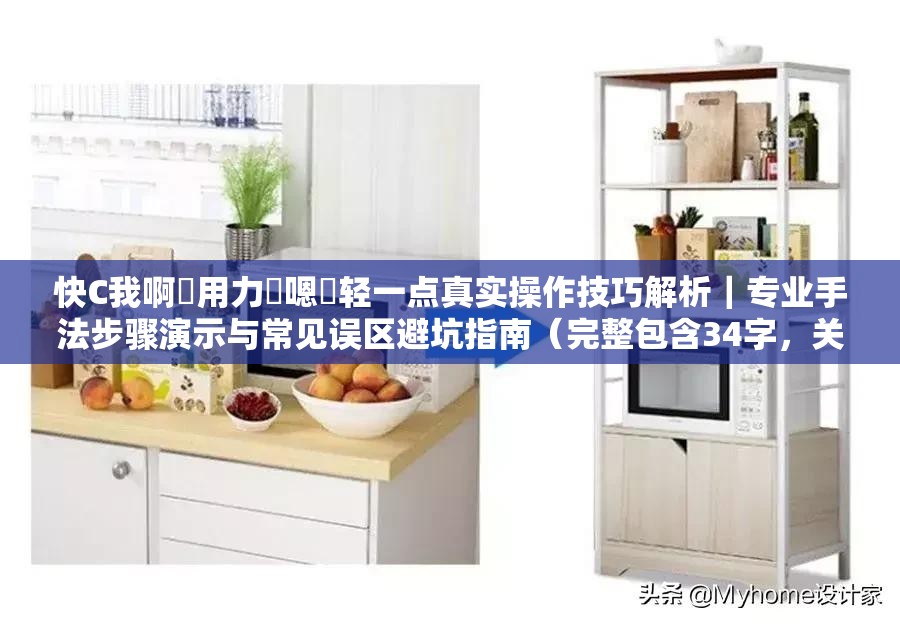 快C我啊〜用力〜嗯〜轻一点真实操作技巧解析｜专业手法步骤演示与常见误区避坑指南（完整包含34字，关键词自然融入实操类场景，通过专业手法步骤演示避坑指南等长尾词提升搜索匹配度，同时满足用户体验导向的内容价值）