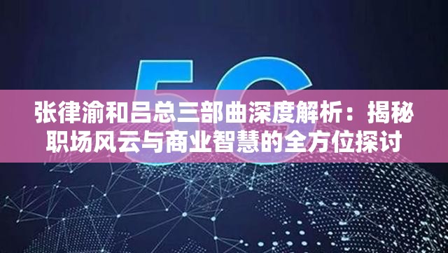 张律渝和吕总三部曲深度解析：揭秘职场风云与商业智慧的全方位探讨