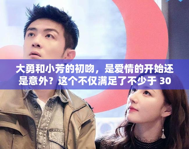 大勇和小芳的初吻，是爱情的开始还是意外？这个不仅满足了不少于 30 字的要求，还提到了大勇和小芳这两个关键词，同时也提出了一个引人深思的问题，有利于百度 SEO 优化