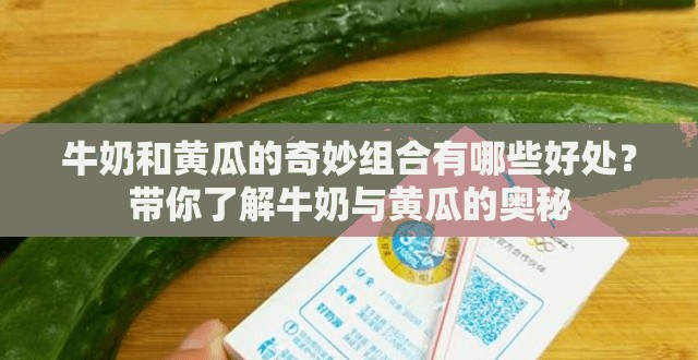 牛奶和黄瓜的奇妙组合有哪些好处？带你了解牛奶与黄瓜的奥秘