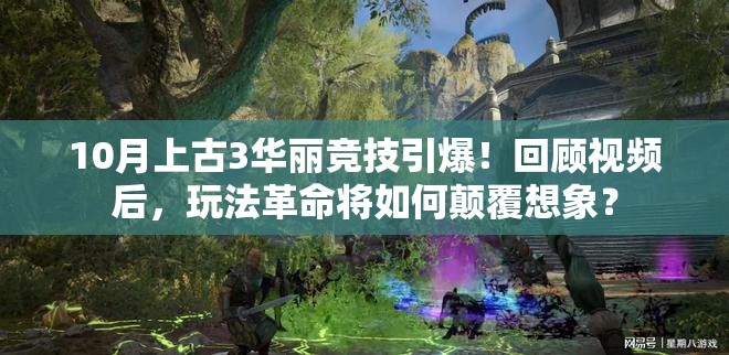 10月上古3华丽竞技引爆！回顾视频后，玩法革命将如何颠覆想象？