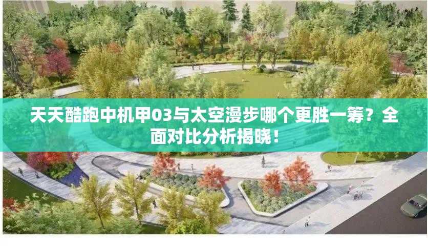 天天酷跑中机甲03与太空漫步哪个更胜一筹？全面对比分析揭晓！