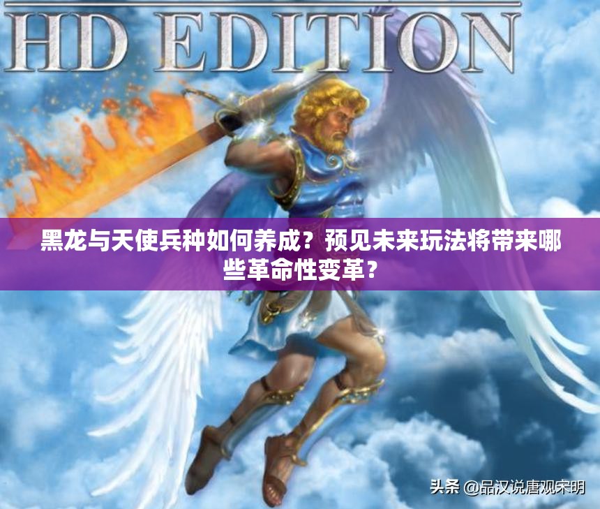 黑龙与天使兵种如何养成？预见未来玩法将带来哪些革命性变革？