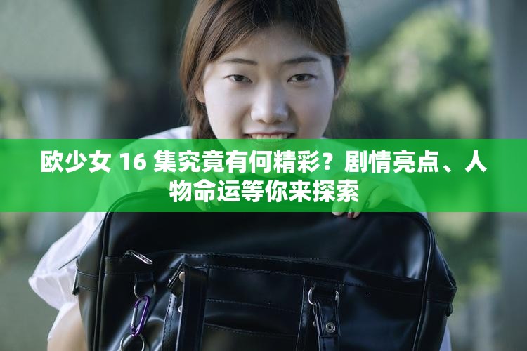 欧少女 16 集究竟有何精彩？剧情亮点、人物命运等你来探索