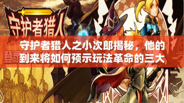 守护者猎人之小次郎揭秘，他的到来将如何预示玩法革命的三大未知趋势？