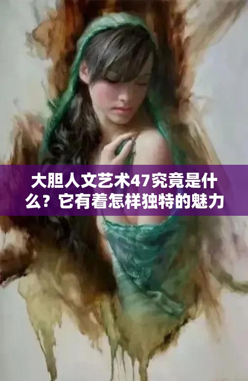 大胆人文艺术47究竟是什么？它有着怎样独特的魅力和意义呢？