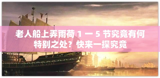 老人船上弄雨荷 1 一 5 节究竟有何特别之处？快来一探究竟