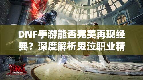 DNF手游能否完美再现经典？深度解析鬼泣职业精髓何在？