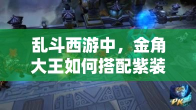 乱斗西游中，金角大王如何搭配紫装实现高效吸血流？详解来了！