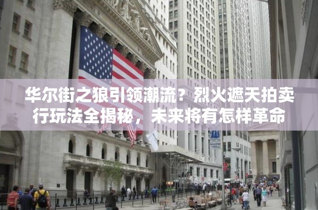 华尔街之狼引领潮流？烈火遮天拍卖行玩法全揭秘，未来将有怎样革命性变革？