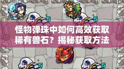怪物弹珠中如何高效获取稀有兽石？揭秘获取方法！