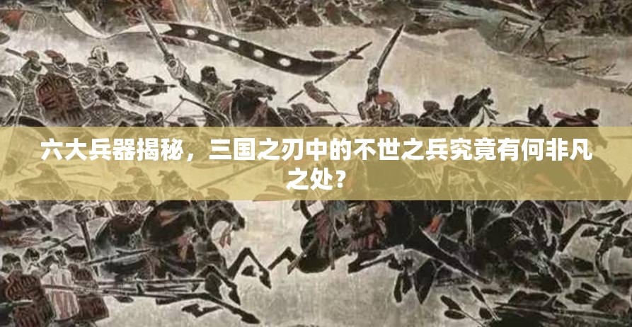 六大兵器揭秘，三国之刃中的不世之兵究竟有何非凡之处？