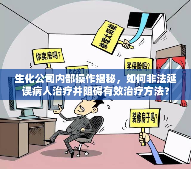 生化公司内部操作揭秘，如何非法延误病人治疗并阻碍有效治疗方法？
