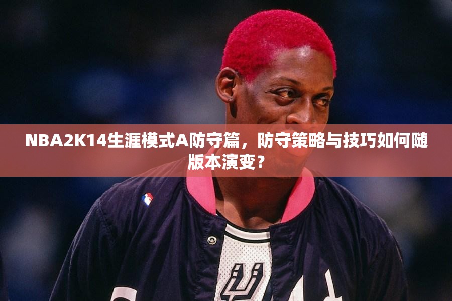 NBA2K14生涯模式A防守篇，防守策略与技巧如何随版本演变？