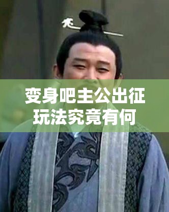 变身吧主公出征玩法究竟有何奥秘？详细分析攻略来袭！