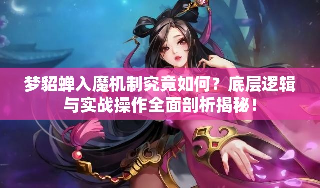 梦貂蝉入魔机制究竟如何？底层逻辑与实战操作全面剖析揭秘！