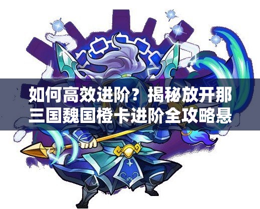 如何高效进阶？揭秘放开那三国魏国橙卡进阶全攻略悬念