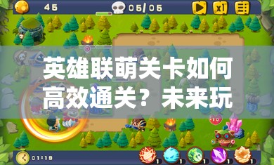 英雄联萌关卡如何高效通关？未来玩法又将迎来哪些革命性变革？