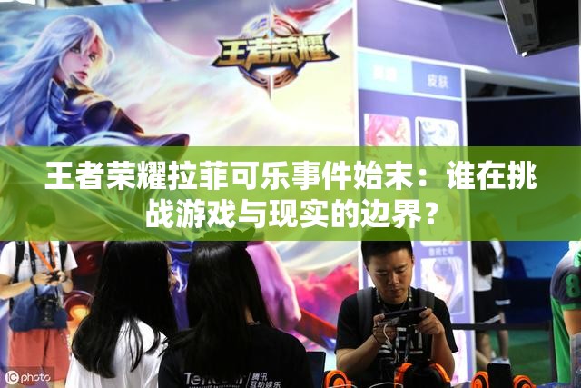 王者荣耀拉菲可乐事件始末：谁在挑战游戏与现实的边界？
