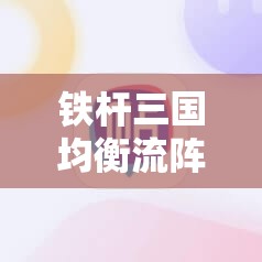 铁杆三国均衡流阵容如何搭配？攻防一体的阵容策略与武将组合全解析