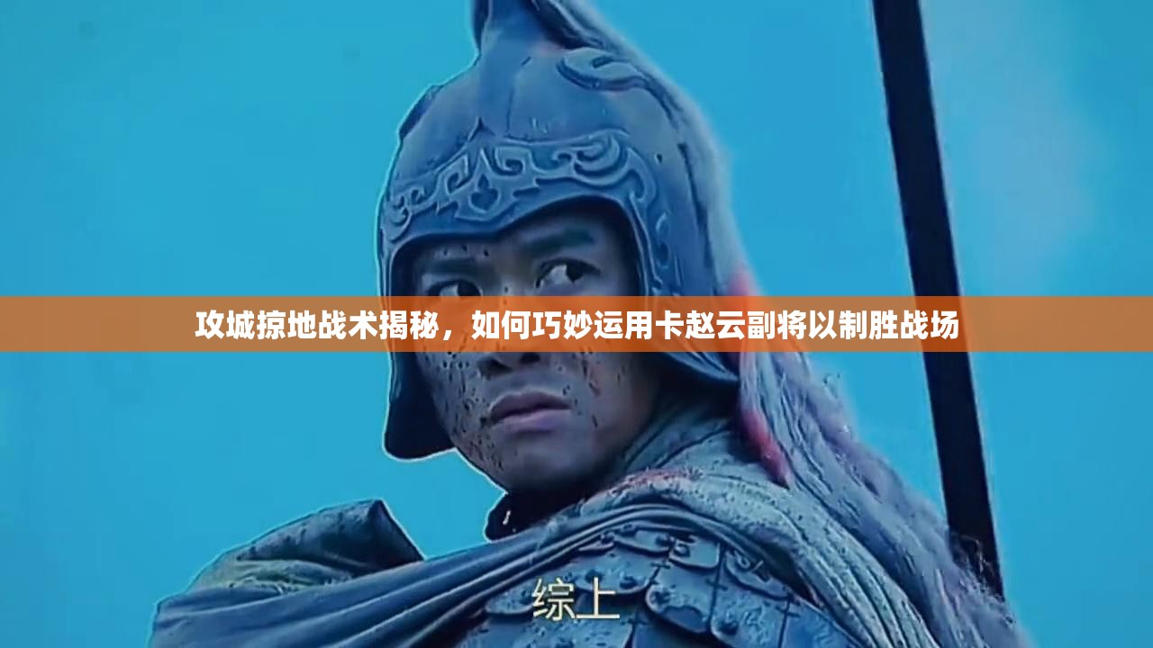 攻城掠地战术揭秘，如何巧妙运用卡赵云副将以制胜战场