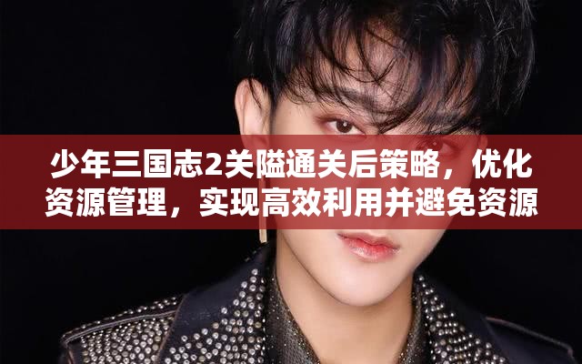 少年三国志2关隘通关后策略，优化资源管理，实现高效利用并避免资源浪费