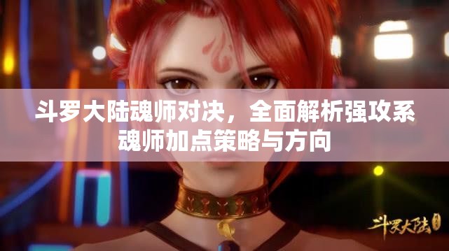 斗罗大陆魂师对决，全面解析强攻系魂师加点策略与方向