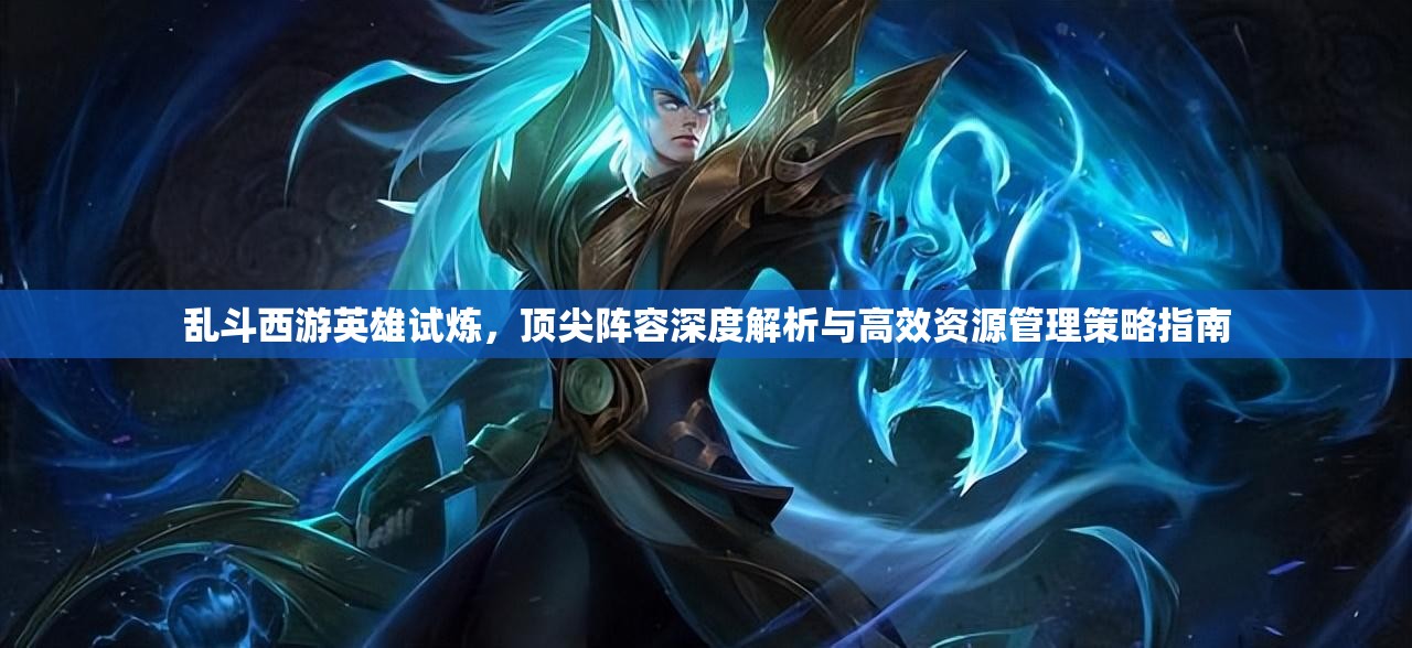 乱斗西游英雄试炼，顶尖阵容深度解析与高效资源管理策略指南