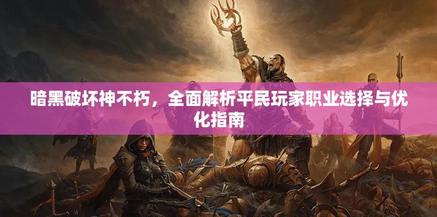暗黑破坏神不朽，全面解析平民玩家职业选择与优化指南