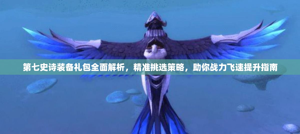 第七史诗装备礼包全面解析，精准挑选策略，助你战力飞速提升指南