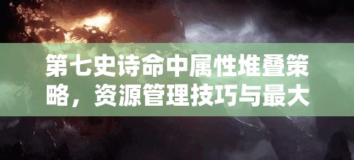 第七史诗命中属性堆叠策略，资源管理技巧与最大化命中价值指南
