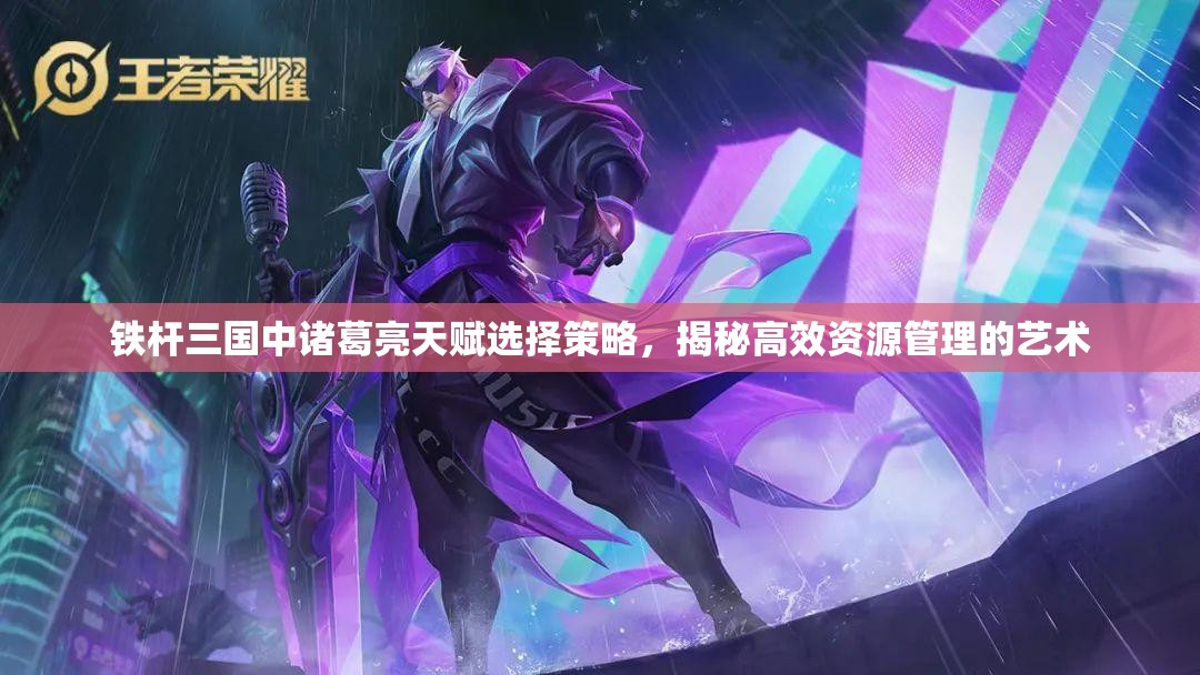 铁杆三国中诸葛亮天赋选择策略，揭秘高效资源管理的艺术