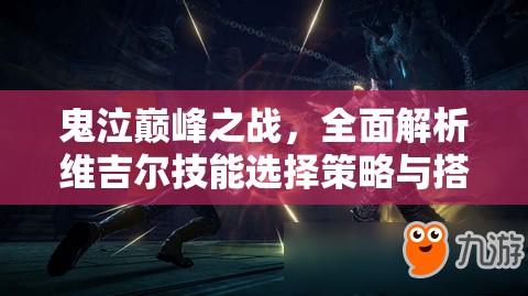 鬼泣巅峰之战，全面解析维吉尔技能选择策略与搭配技巧
