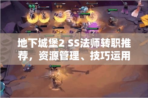 地下城堡2 SS法师转职推荐，资源管理、技巧运用与最大化价值分析