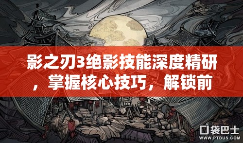 影之刃3绝影技能深度精研，掌握核心技巧，解锁前所未有的战斗新境界