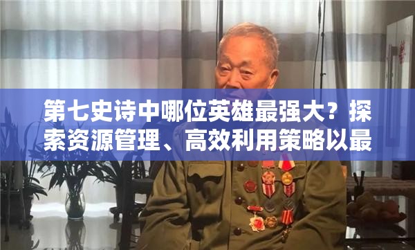 第七史诗中哪位英雄最强大？探索资源管理、高效利用策略以最大化英雄价值