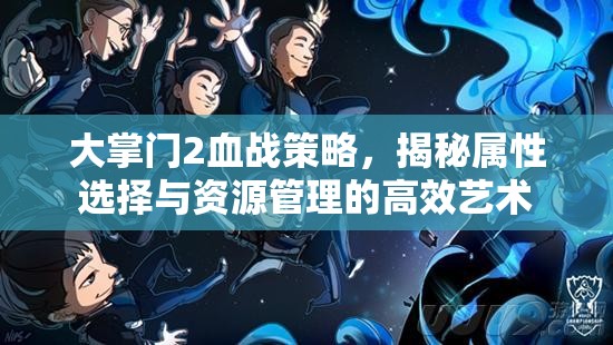 大掌门2血战策略，揭秘属性选择与资源管理的高效艺术