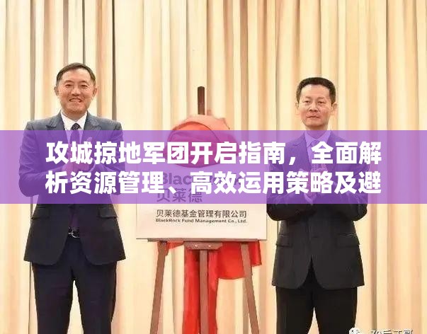 攻城掠地军团开启指南，全面解析资源管理、高效运用策略及避免浪费方法