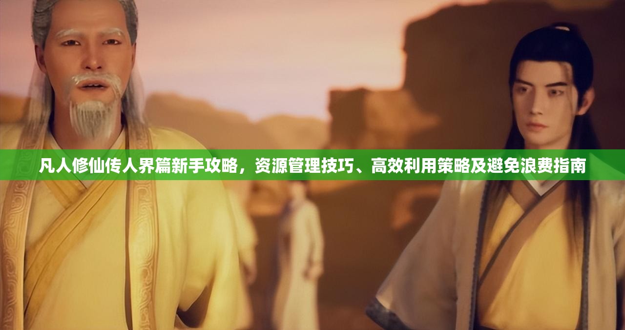 凡人修仙传人界篇新手攻略，资源管理技巧、高效利用策略及避免浪费指南