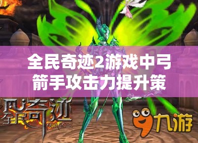 全民奇迹2游戏中弓箭手攻击力提升策略，全面解析与实践技巧