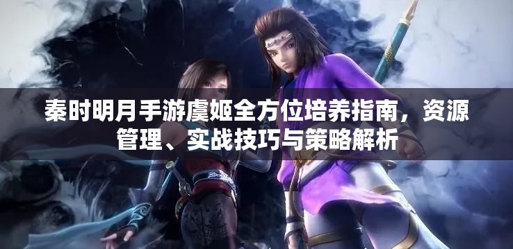 秦时明月手游虞姬全方位培养指南，资源管理、实战技巧与策略解析