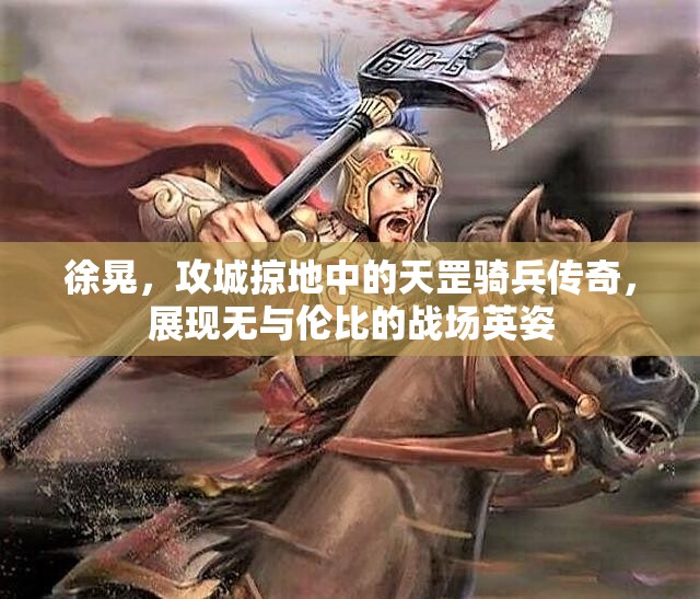 徐晃，攻城掠地中的天罡骑兵传奇，展现无与伦比的战场英姿