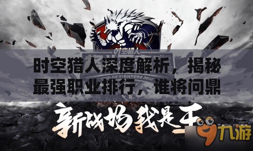 时空猎人深度解析，揭秘最强职业排行，谁将问鼎猎界霸主之位？