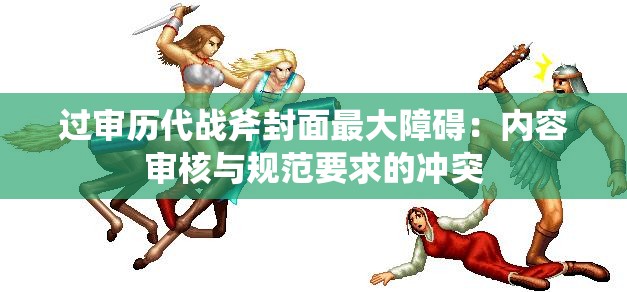 过审历代战斧封面最大障碍：内容审核与规范要求的冲突