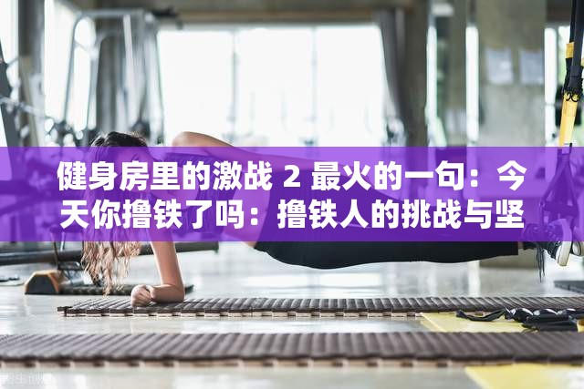 健身房里的激战 2 最火的一句：今天你撸铁了吗：撸铁人的挑战与坚持