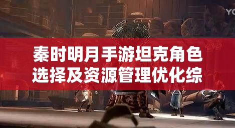 秦时明月手游坦克角色选择及资源管理优化综合策略指南